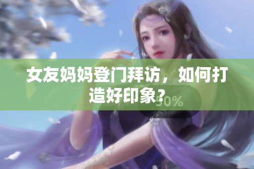 女友妈妈登门拜访，如何打造好印象？