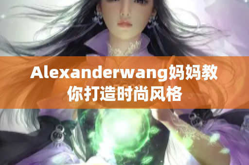Alexanderwang妈妈教你打造时尚风格