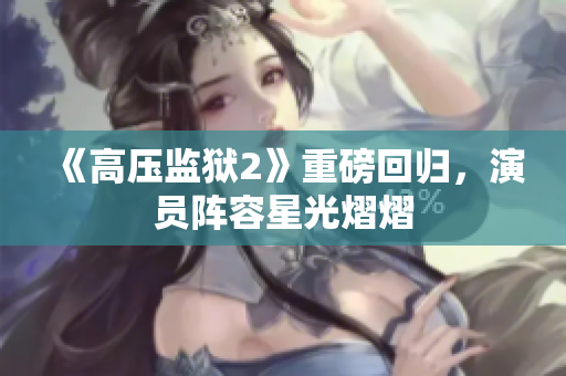 《高压监狱2》重磅回归，演员阵容星光熠熠