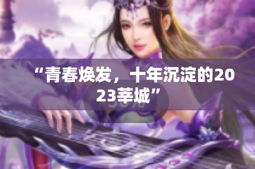 “青春焕发，十年沉淀的2023莘城”