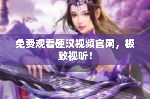 免费观看硬汉视频官网，极致视听！
