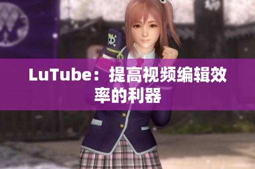 LuTube：提高视频编辑效率的利器