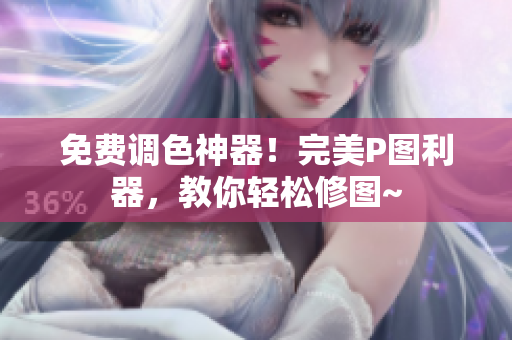 免费调色神器！完美P图利器，教你轻松修图~