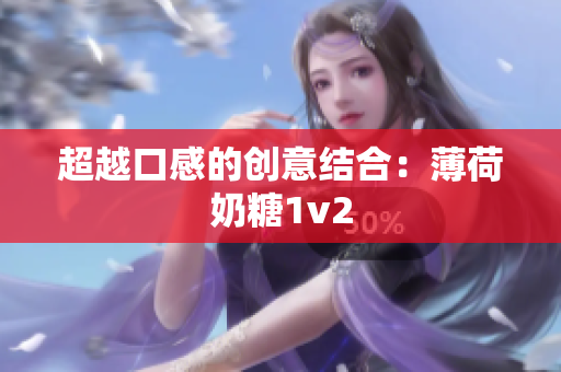 超越口感的创意结合：薄荷奶糖1v2