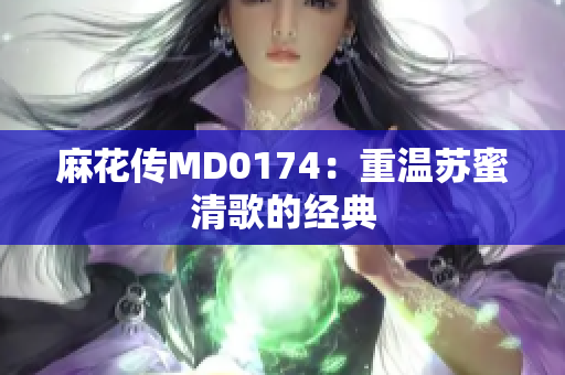 麻花传MD0174：重温苏蜜清歌的经典