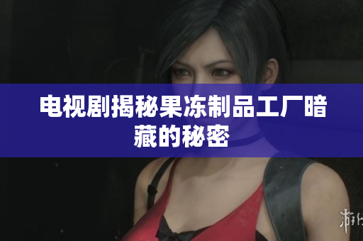 电视剧揭秘果冻制品工厂暗藏的秘密