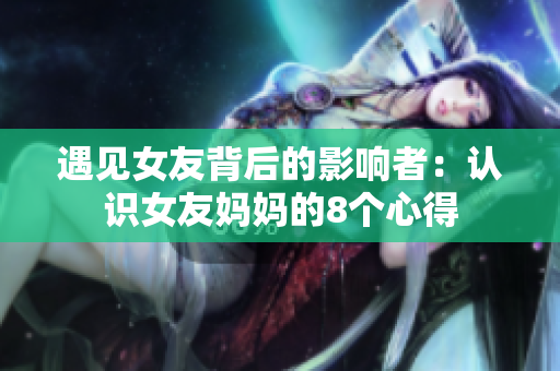 遇见女友背后的影响者：认识女友妈妈的8个心得