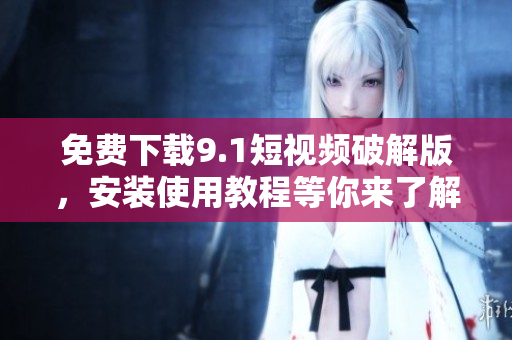 免费下载9.1短视频破解版，安装使用教程等你来了解！