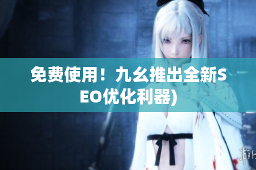 免费使用！九幺推出全新SEO优化利器)