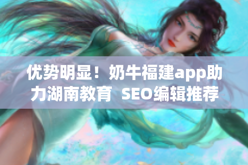 优势明显！奶牛福建app助力湖南教育  SEO编辑推荐