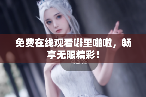 免费在线观看噼里啪啦，畅享无限精彩！