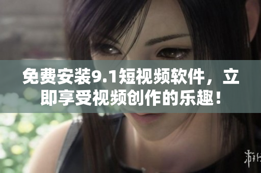 免费安装9.1短视频软件，立即享受视频创作的乐趣！