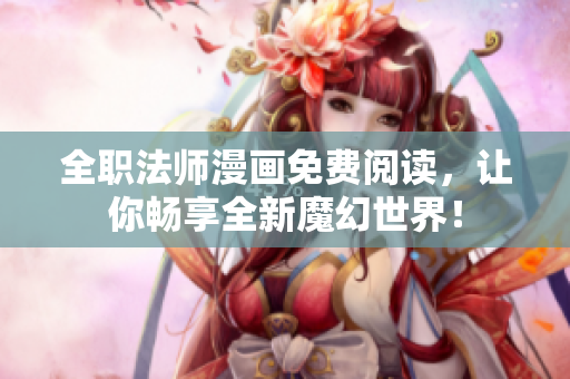 全职法师漫画免费阅读，让你畅享全新魔幻世界！