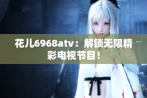 花儿6968atv：解锁无限精彩电视节目！