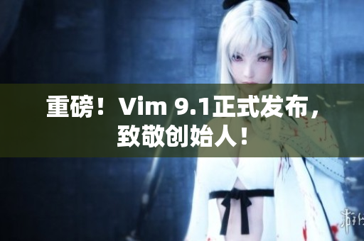 重磅！Vim 9.1正式发布，致敬创始人！