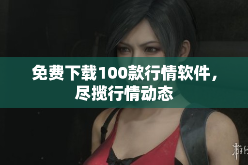 免费下载100款行情软件，尽揽行情动态
