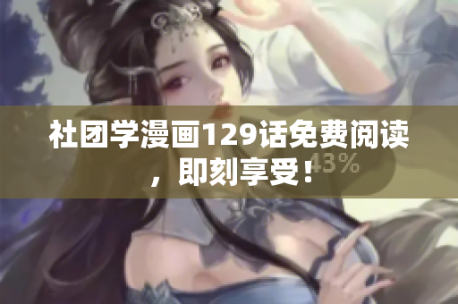 社团学漫画129话免费阅读，即刻享受！