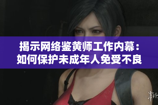 揭示网络鉴黄师工作内幕：如何保护未成年人免受不良内容侵害