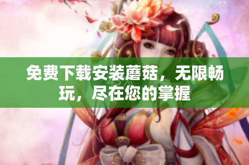 免费下载安装蘑菇，无限畅玩，尽在您的掌握