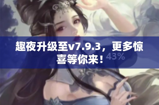 趣夜升级至v7.9.3，更多惊喜等你来！
