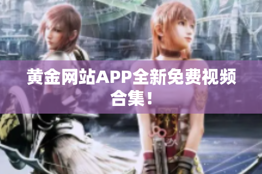 黄金网站APP全新免费视频合集！