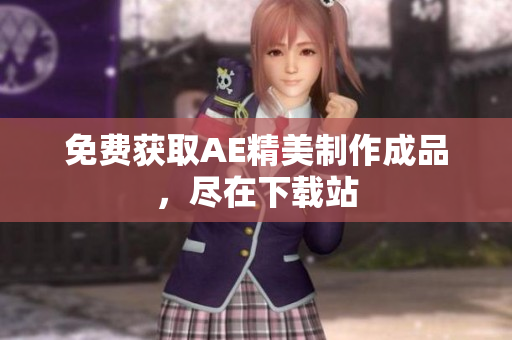 免费获取AE精美制作成品，尽在下载站