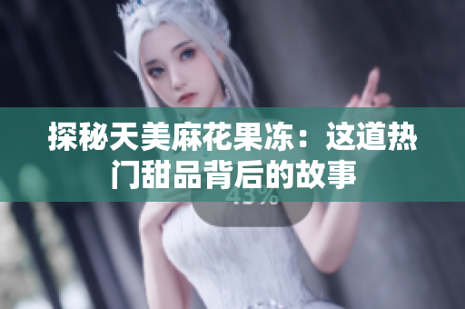 探秘天美麻花果冻：这道热门甜品背后的故事