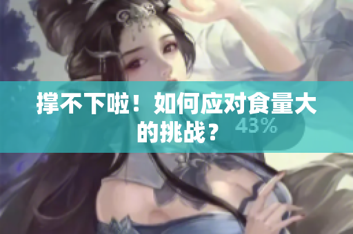 撑不下啦！如何应对食量大的挑战？