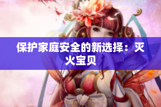 保护家庭安全的新选择：灭火宝贝
