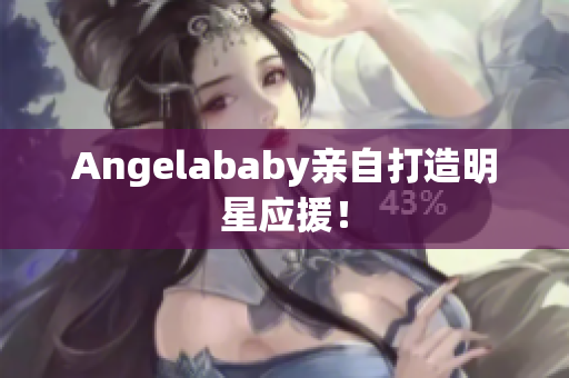 Angelababy亲自打造明星应援！