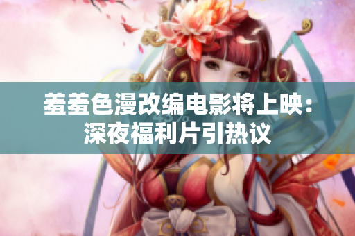 羞羞色漫改编电影将上映：深夜福利片引热议