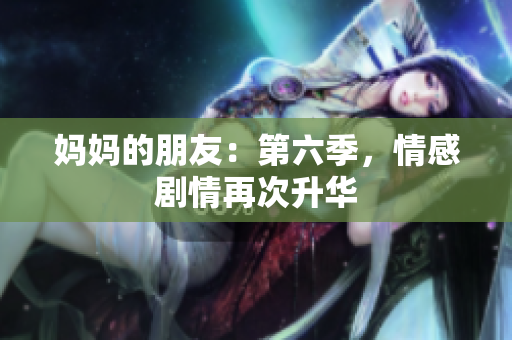 妈妈的朋友：第六季，情感剧情再次升华
