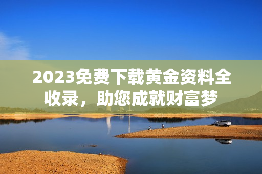 2023免费下载黄金资料全收录，助您成就财富梦