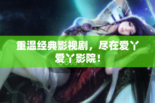 重温经典影视剧，尽在爱丫爱丫影院！