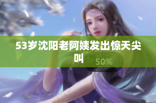 53岁沈阳老阿姨发出惊天尖叫