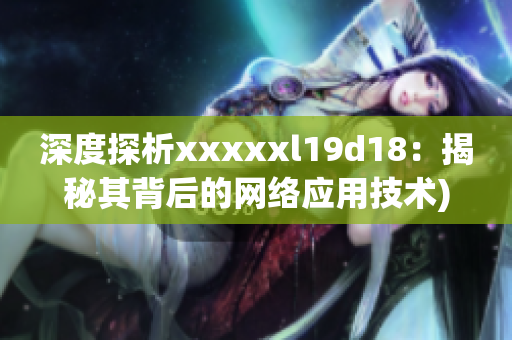 深度探析xxxxxl19d18：揭秘其背后的网络应用技术)
