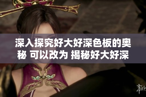 深入探究好大好深色板的奥秘 可以改为 揭秘好大好深色板的神秘内涵