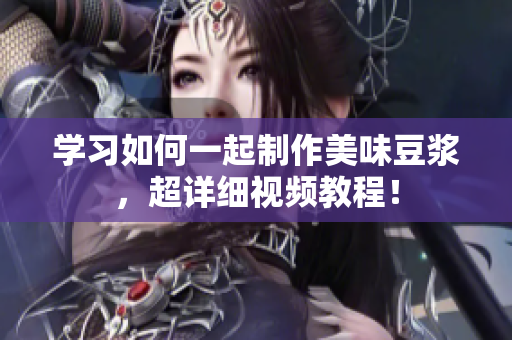 学习如何一起制作美味豆浆，超详细视频教程！