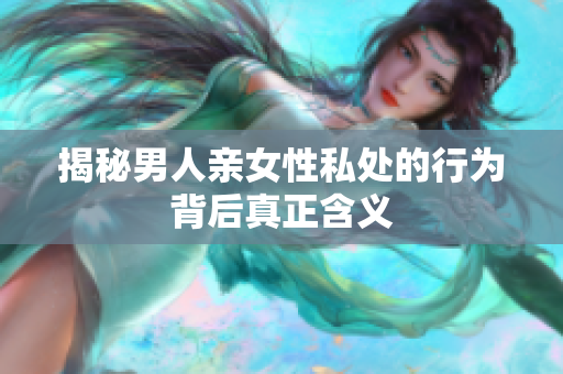 揭秘男人亲女性私处的行为背后真正含义