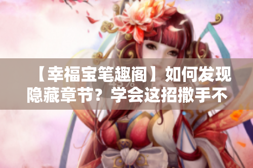 【幸福宝笔趣阁】如何发现隐藏章节？学会这招撒手不掉书！