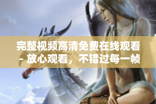 完整视频高清免费在线观看 – 放心观看，不错过每一帧