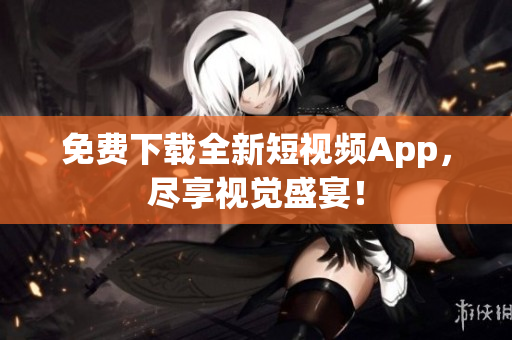 免费下载全新短视频App，尽享视觉盛宴！