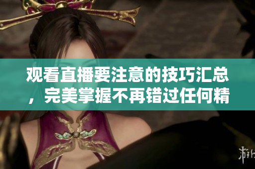 观看直播要注意的技巧汇总，完美掌握不再错过任何精彩瞬间