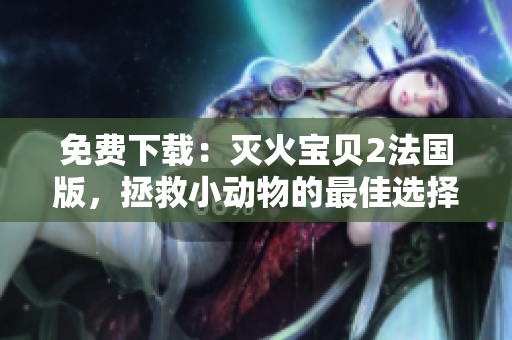 免费下载：灭火宝贝2法国版，拯救小动物的最佳选择