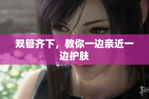 双管齐下，教你一边亲近一边护肤