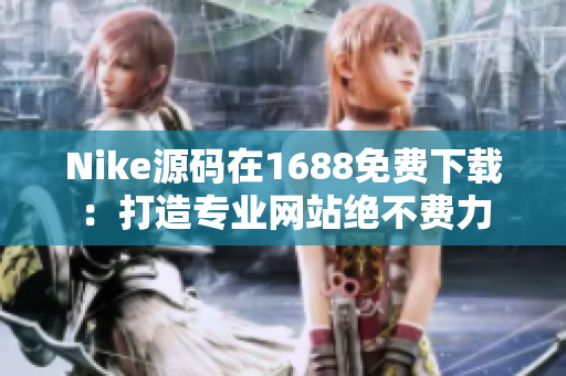 Nike源码在1688免费下载：打造专业网站绝不费力