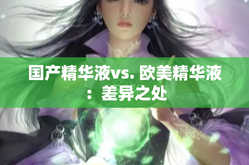 国产精华液vs. 欧美精华液：差异之处