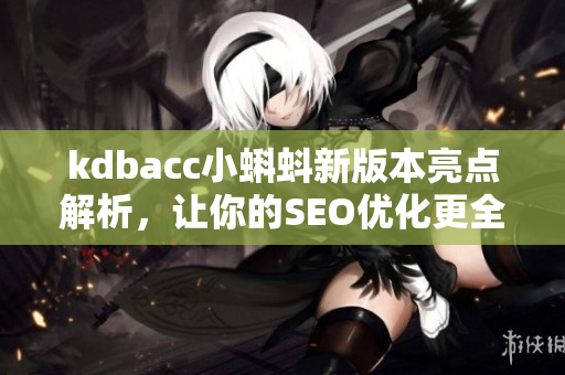 kdbacc小蝌蚪新版本亮点解析，让你的SEO优化更全面