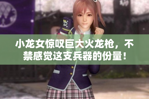 小龙女惊叹巨大火龙枪，不禁感觉这支兵器的份量！