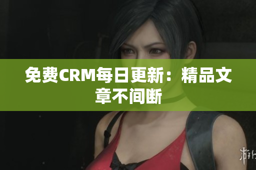 免费CRM每日更新：精品文章不间断
